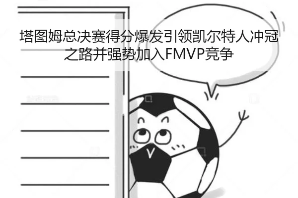 塔图姆总决赛得分爆发引领凯尔特人冲冠之路并强势加入FMVP竞争