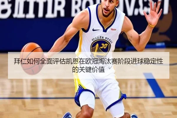 拜仁如何全面评估凯恩在欧冠淘汰赛阶段进球稳定性的关键价值