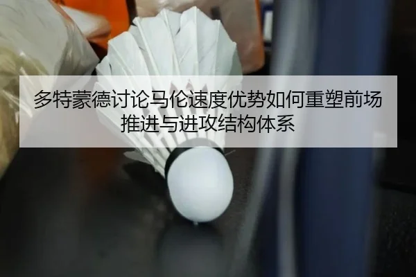 多特蒙德讨论马伦速度优势如何重塑前场推进与进攻结构体系