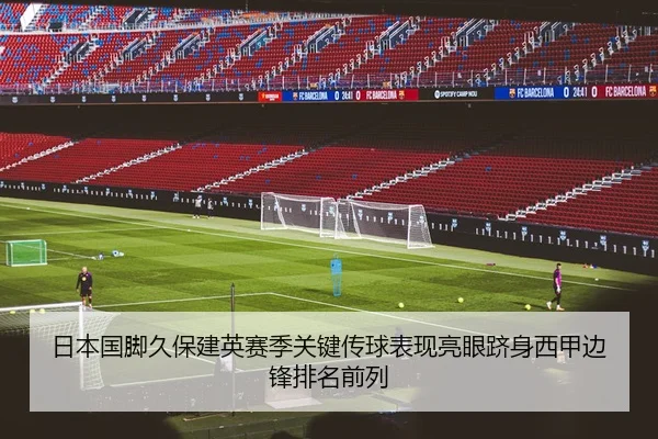 日本国脚久保建英赛季关键传球表现亮眼跻身西甲边锋排名前列