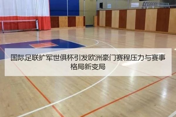 国际足联扩军世俱杯引发欧洲豪门赛程压力与赛事格局新变局