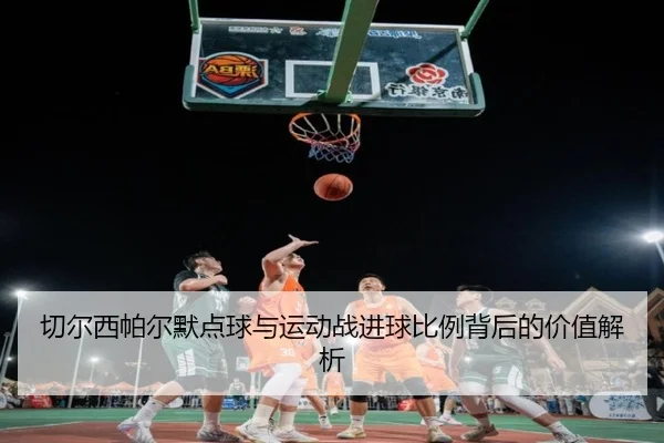 切尔西帕尔默点球与运动战进球比例背后的价值解析