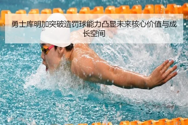 勇士库明加突破造罚球能力凸显未来核心价值与成长空间