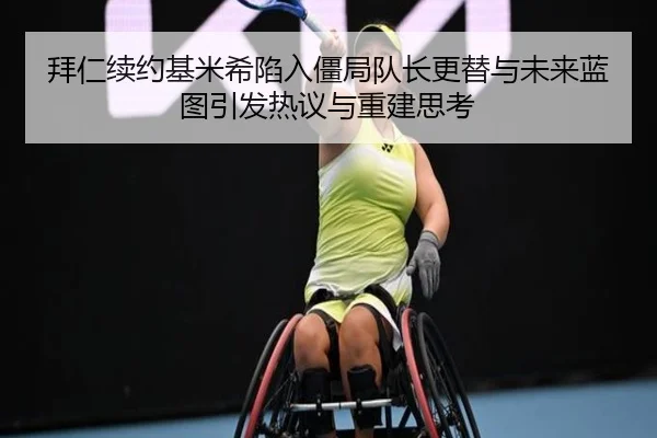 拜仁续约基米希陷入僵局队长更替与未来蓝图引发热议与重建思考