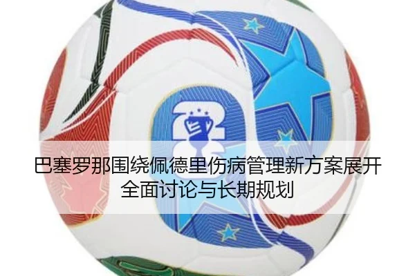 巴塞罗那围绕佩德里伤病管理新方案展开全面讨论与长期规划