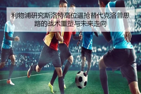 利物浦研究斯洛特高位逼抢替代克洛普思路的战术重塑与未来走向