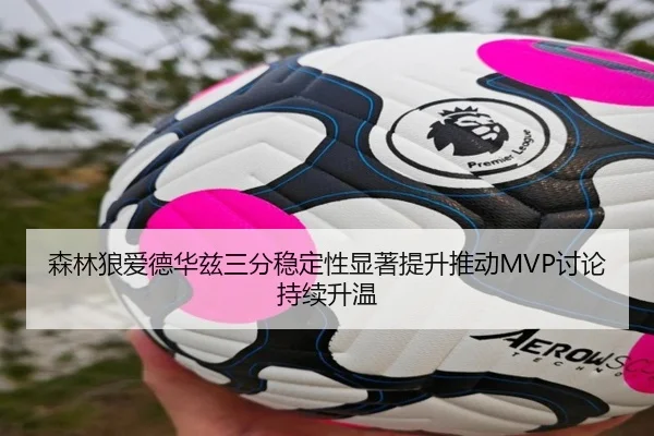 森林狼爱德华兹三分稳定性显著提升推动MVP讨论持续升温