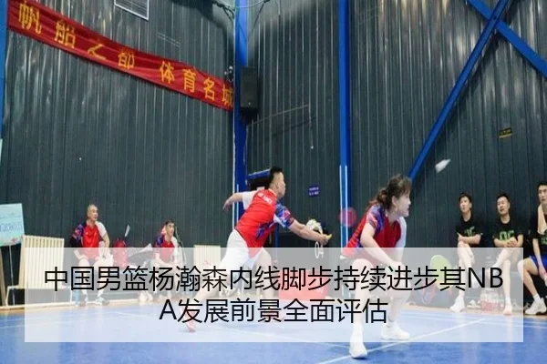 中国男篮杨瀚森内线脚步持续进步其NBA发展前景全面评估