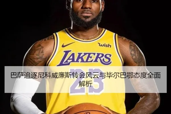 巴萨追逐尼科威廉斯转会风云与毕尔巴鄂态度全面解析