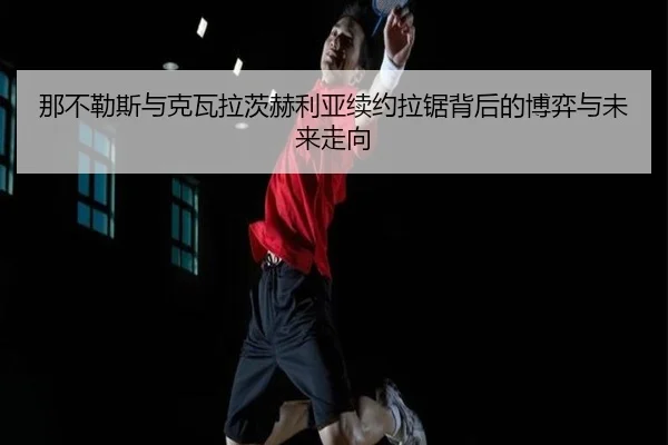 那不勒斯与克瓦拉茨赫利亚续约拉锯背后的博弈与未来走向