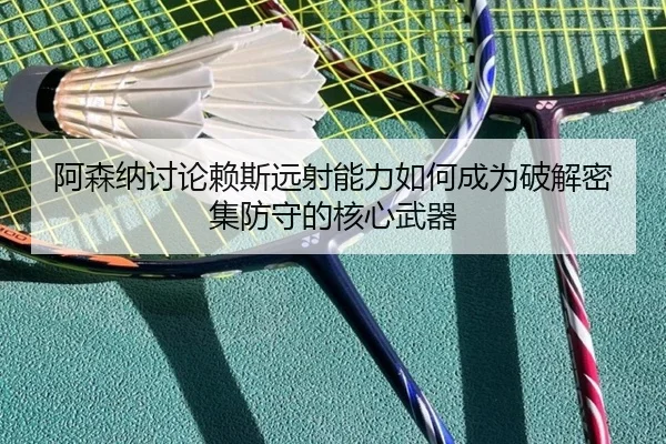 阿森纳讨论赖斯远射能力如何成为破解密集防守的核心武器