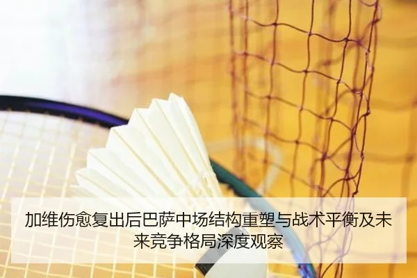 加维伤愈复出后巴萨中场结构重塑与战术平衡及未来竞争格局深度观察