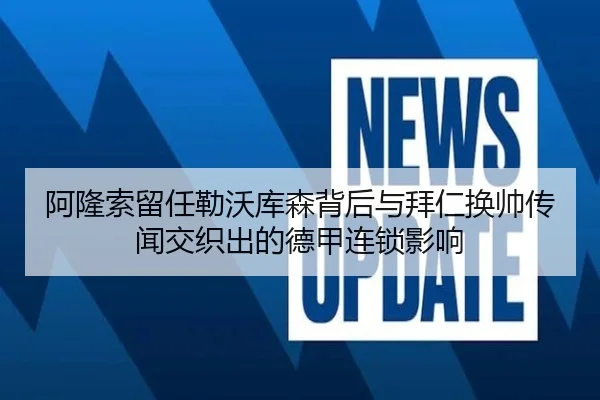 阿隆索留任勒沃库森背后与拜仁换帅传闻交织出的德甲连锁影响