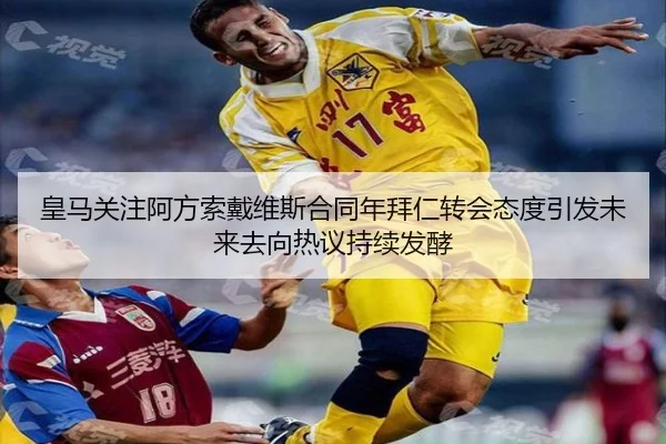 皇马关注阿方索戴维斯合同年拜仁转会态度引发未来去向热议持续发酵