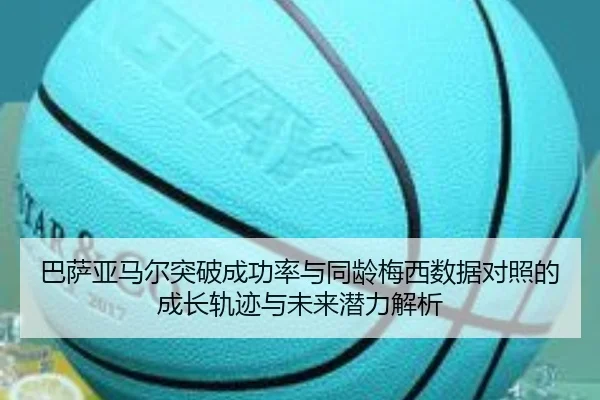 巴萨亚马尔突破成功率与同龄梅西数据对照的成长轨迹与未来潜力解析