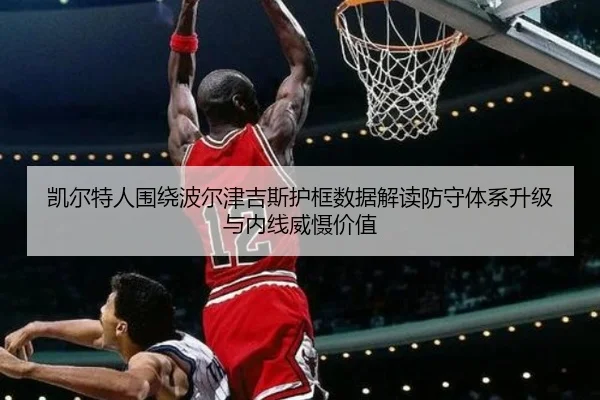 凯尔特人围绕波尔津吉斯护框数据解读防守体系升级与内线威慑价值