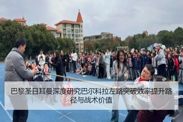 巴黎圣日耳曼深度研究巴尔科拉左路突破效率提升路径与战术价值
