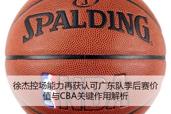 徐杰控场能力再获认可广东队季后赛价值与CBA关键作用解析