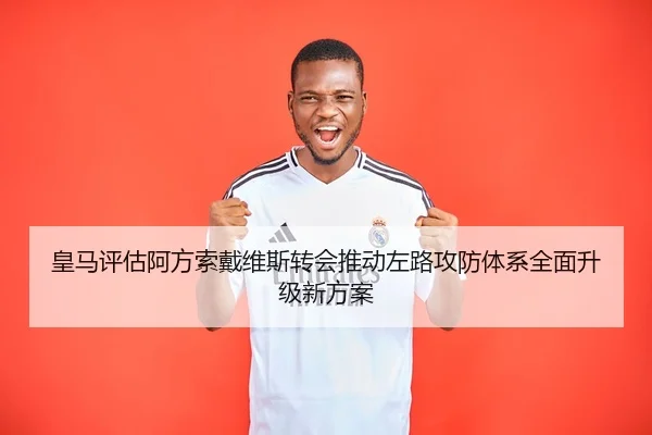皇马评估阿方索戴维斯转会推动左路攻防体系全面升级新方案