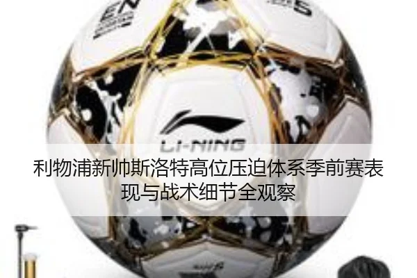 利物浦新帅斯洛特高位压迫体系季前赛表现与战术细节全观察