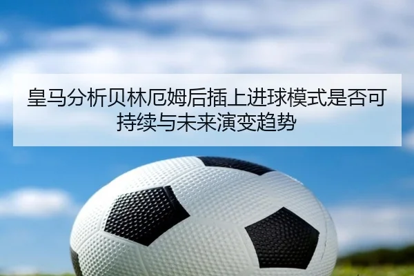 皇马分析贝林厄姆后插上进球模式是否可持续与未来演变趋势