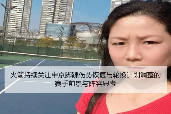 火箭持续关注申京脚踝伤势恢复与轮换计划调整的赛季前景与阵容思考