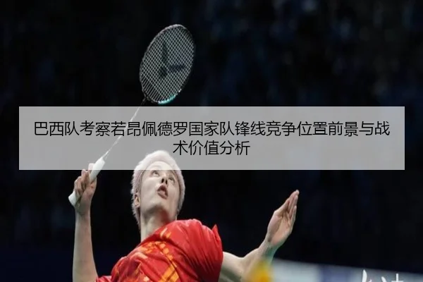 巴西队考察若昂佩德罗国家队锋线竞争位置前景与战术价值分析