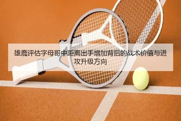 雄鹿评估字母哥中距离出手增加背后的战术价值与进攻升级方向
