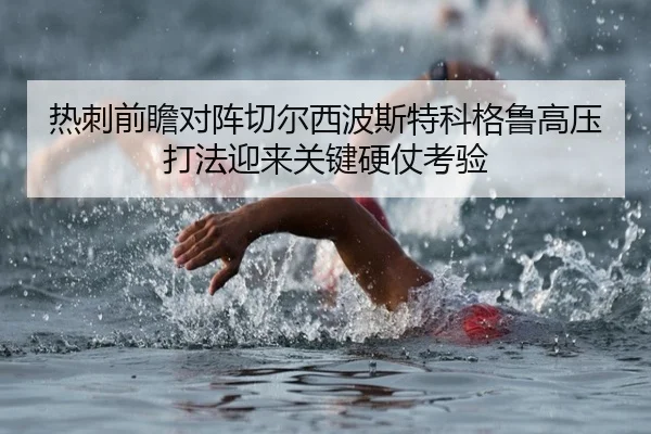热刺前瞻对阵切尔西波斯特科格鲁高压打法迎来关键硬仗考验
