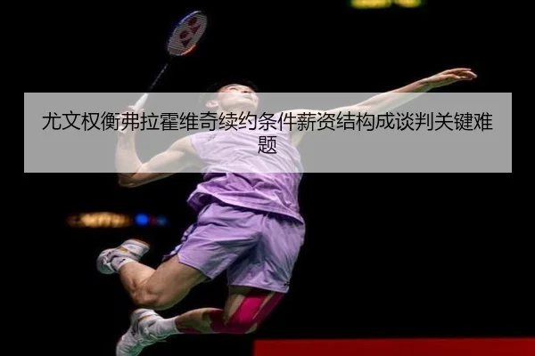 尤文权衡弗拉霍维奇续约条件薪资结构成谈判关键难题
