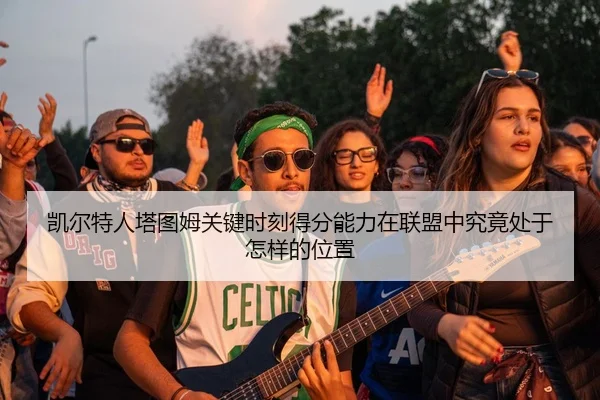 凯尔特人塔图姆关键时刻得分能力在联盟中究竟处于怎样的位置