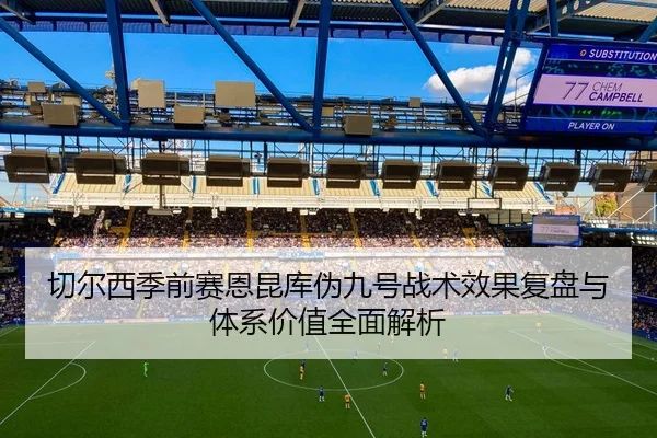 切尔西季前赛恩昆库伪九号战术效果复盘与体系价值全面解析