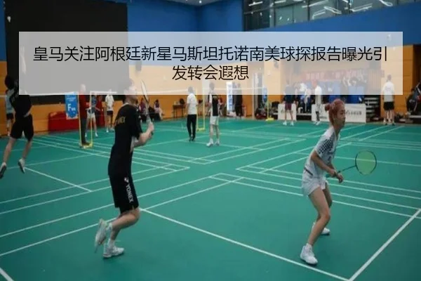 皇马关注阿根廷新星马斯坦托诺南美球探报告曝光引发转会遐想