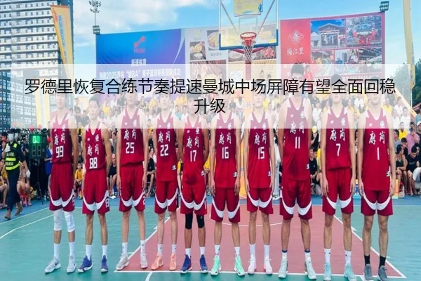 罗德里恢复合练节奏提速曼城中场屏障有望全面回稳升级