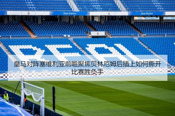 皇马对阵塞维利亚前瞻聚焦贝林厄姆后插上如何撕开比赛胜负手