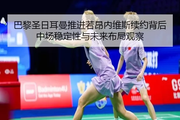 巴黎圣日耳曼推进若昂内维斯续约背后中场稳定性与未来布局观察