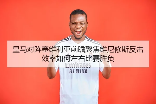 皇马对阵塞维利亚前瞻聚焦维尼修斯反击效率如何左右比赛胜负