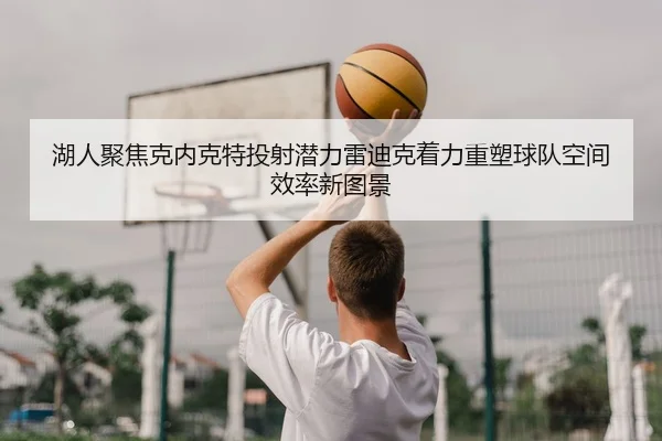 湖人聚焦克内克特投射潜力雷迪克着力重塑球队空间效率新图景