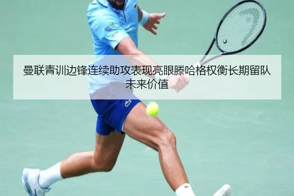 曼联青训边锋连续助攻表现亮眼滕哈格权衡长期留队未来价值