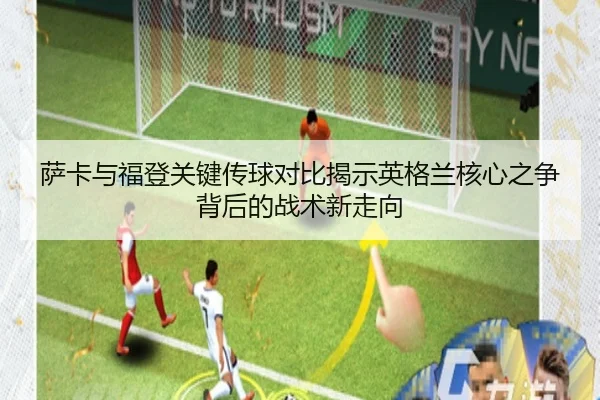 萨卡与福登关键传球对比揭示英格兰核心之争背后的战术新走向