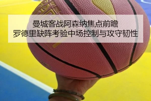 曼城客战阿森纳焦点前瞻 罗德里缺阵考验中场控制与攻守韧性